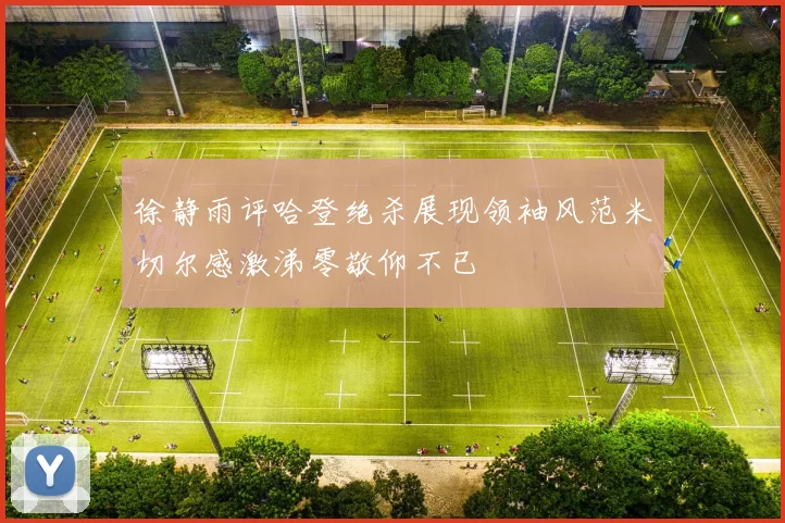 徐静雨评哈登绝杀展现领袖风范米切尔感激涕零敬仰不已