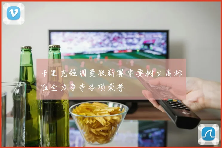 卡里克强调曼联新赛季要树立高标准全力争夺各项荣誉