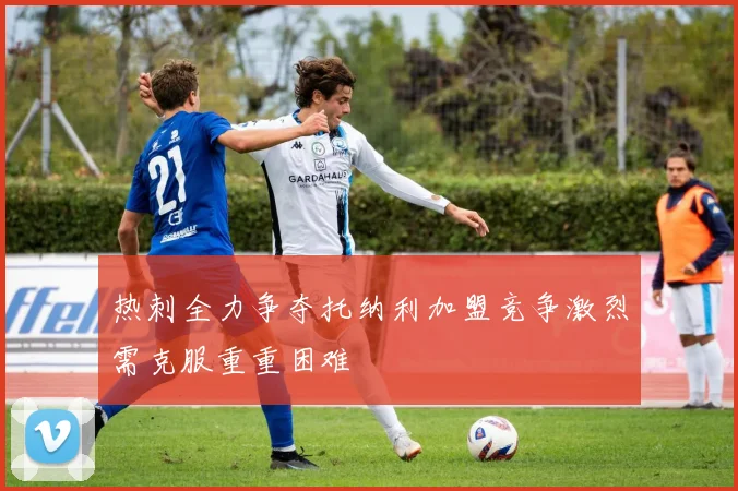 热刺全力争夺托纳利加盟竞争激烈需克服重重困难