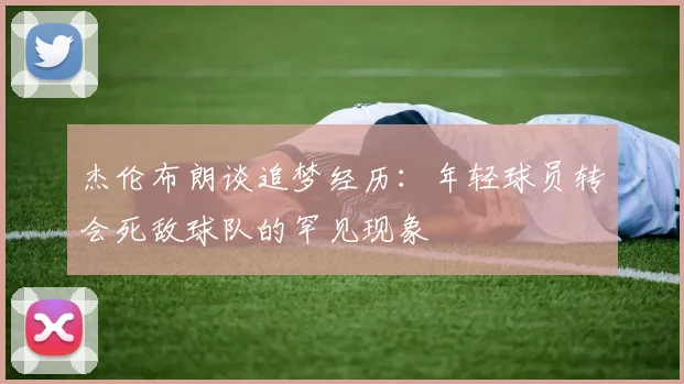 杰伦布朗谈追梦经历：年轻球员转会死敌球队的罕见现象