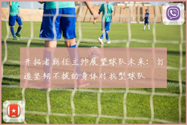 开拓者新任主帅展望球队未来：打造坚韧不拔的身体对抗型球队