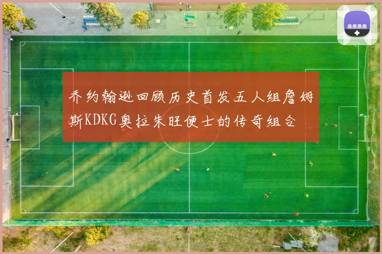 乔约翰逊回顾历史首发五人组詹姆斯KDKG奥拉朱旺便士的传奇组合