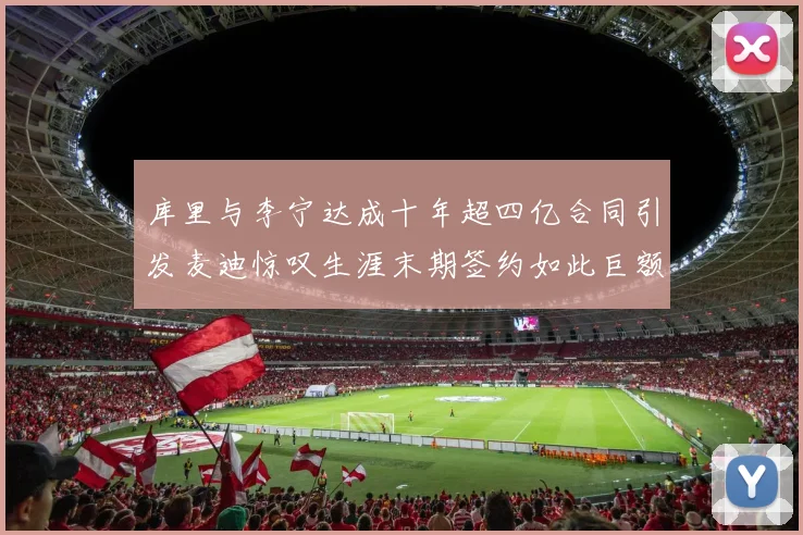 库里与李宁达成十年超四亿合同引发麦迪惊叹生涯末期签约如此巨额前所未闻
