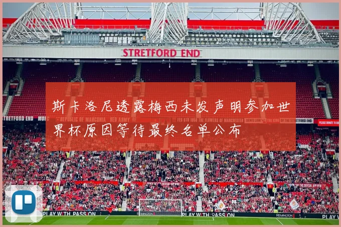 斯卡洛尼透露梅西未发声明参加世界杯原因等待最终名单公布