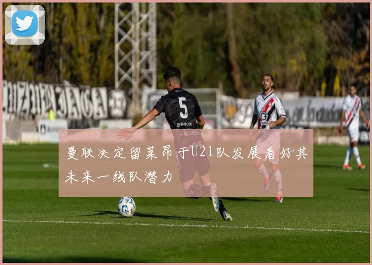 曼联决定留莱昂于U21队发展看好其未来一线队潜力