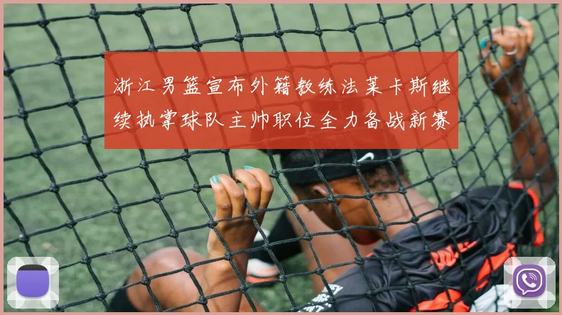浙江男篮宣布外籍教练法莱卡斯继续执掌球队主帅职位全力备战新赛季