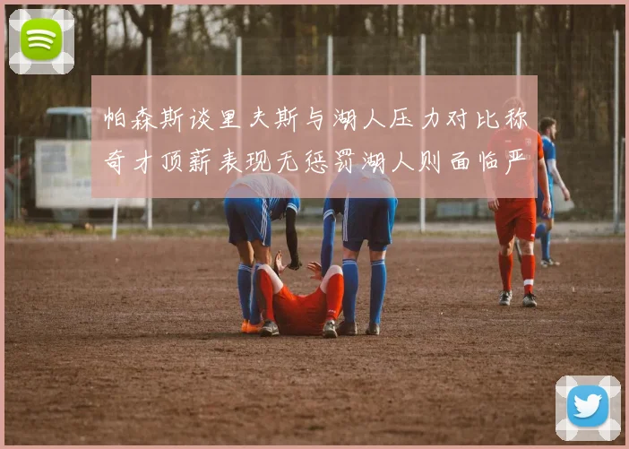 帕森斯谈里夫斯与湖人压力对比称奇才顶薪表现无惩罚湖人则面临严格审视